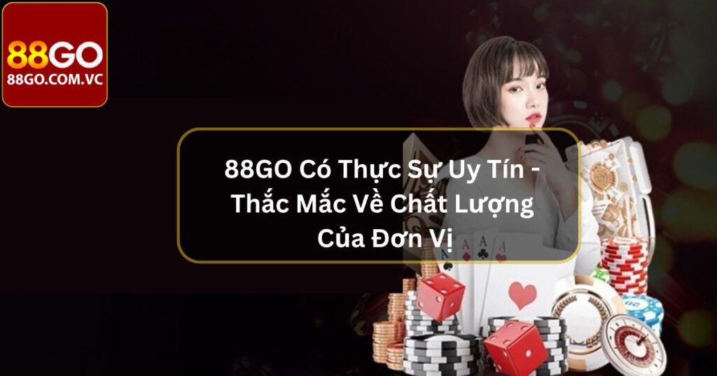 88GO Có Thực Sự Uy Tín -  Thắc Mắc Về Chất Lượng Của Đơn Vị 6 88GO Có Thực Sự Uy Tín - Thắc Mắc Về Chất Lượng Của Đơn Vị