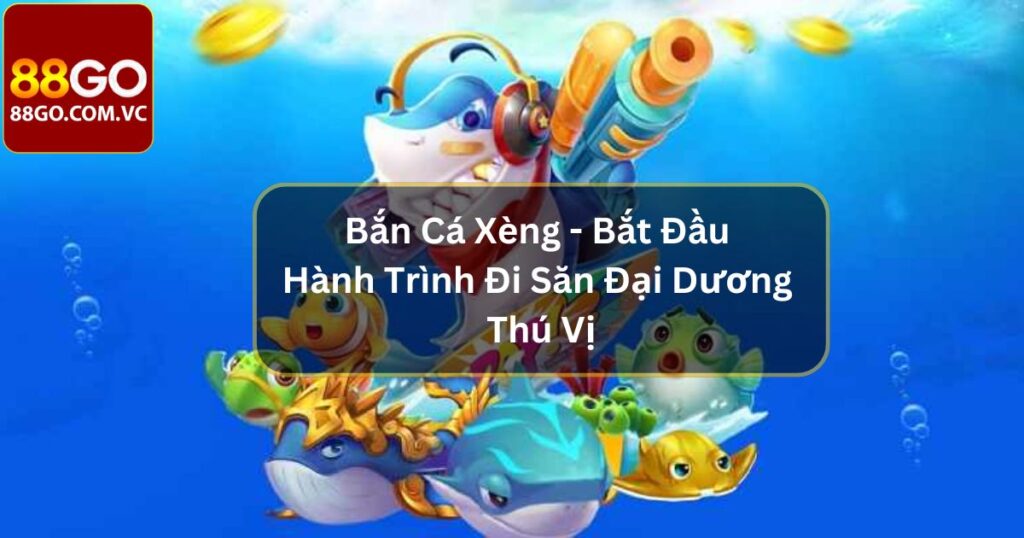 Bắn Cá Xèng - Bắt Đầu Hành Trình Đi Săn Đại Dương Thú Vị 1 Bắn Cá Xèng - Bắt Đầu Hành Trình Đi Săn Đại Dương Thú Vị